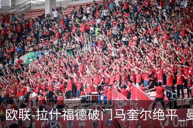 欧联-拉什福德破门马奎尔绝平 曼联3-3波尔图
